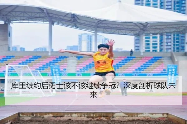 库里续约后勇士该不该继续争冠？深度剖析球队未来