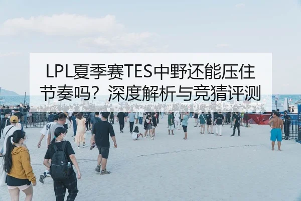 LPL夏季赛TES中野还能压住节奏吗？深度解析与竞猜评测