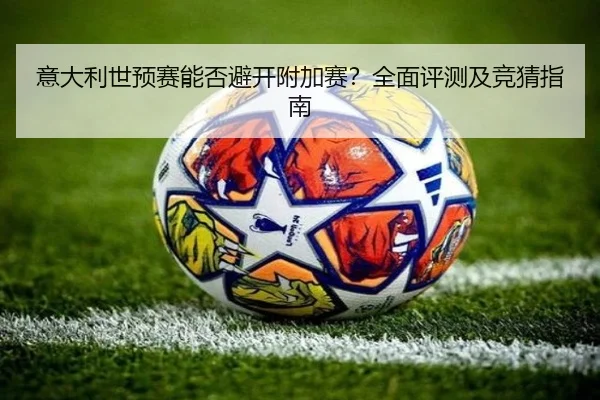 意大利世预赛能否避开附加赛？全面评测及竞猜指南