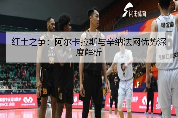 红土之争：阿尔卡拉斯与辛纳法网优势深度解析