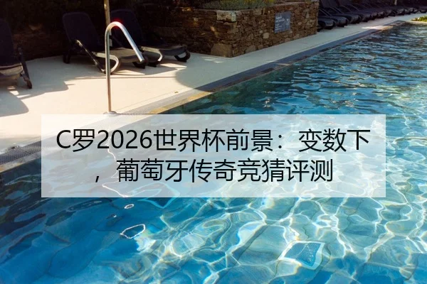 C罗2026世界杯前景：变数下，葡萄牙传奇竞猜评测