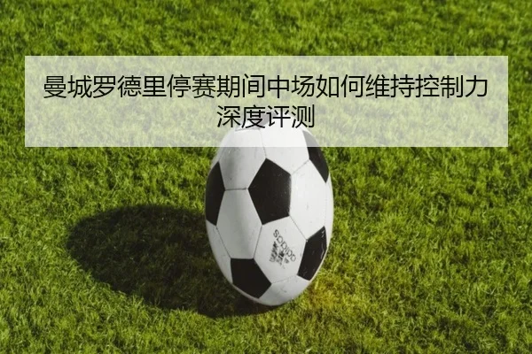 曼城罗德里停赛期间中场如何维持控制力深度评测