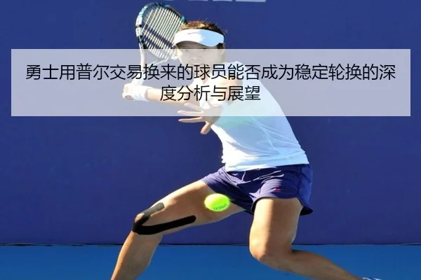 勇士用普尔交易换来的球员能否成为稳定轮换的深度分析与展望